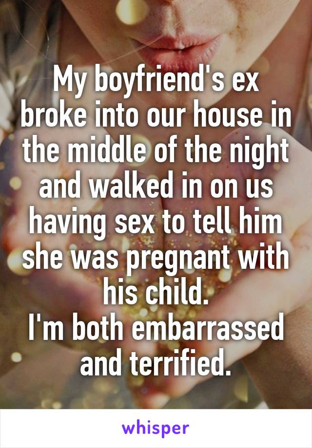 My boyfriend's ex broke into our house in the middle of the night and walked in on us having sex to tell him she was pregnant with his child.
I'm both embarrassed and terrified.