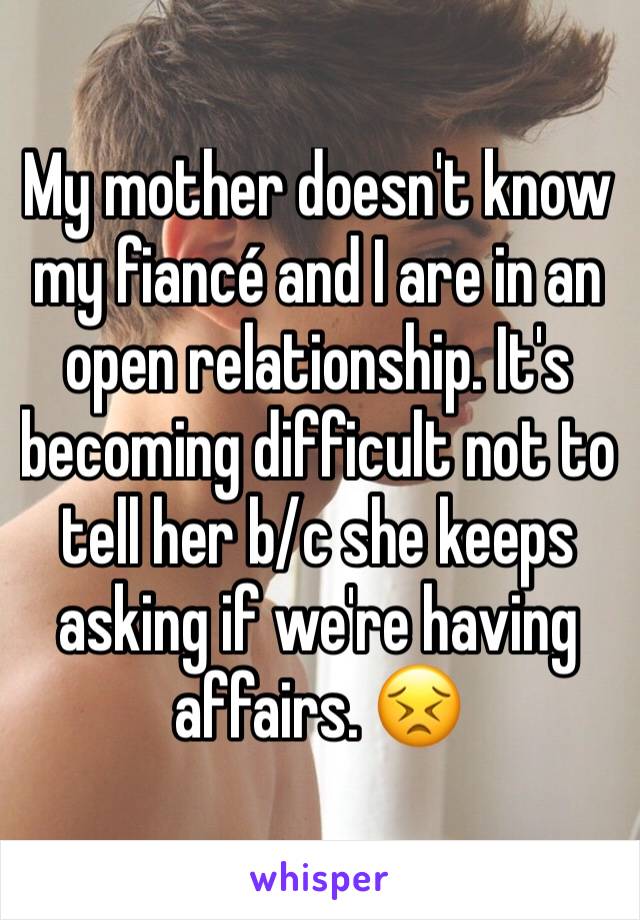 My mother doesn't know my fiancé and I are in an open relationship. It's becoming difficult not to tell her b/c she keeps asking if we're having affairs. 😣