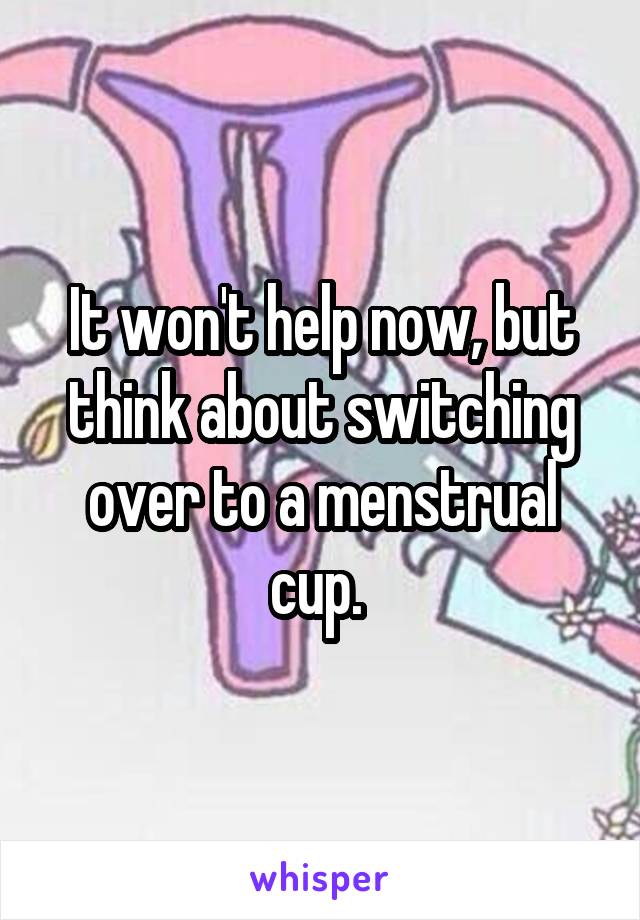 It won't help now, but think about switching over to a menstrual cup. 