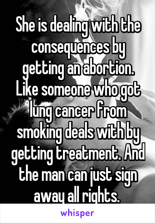 She is dealing with the consequences by getting an abortion. Like someone who got lung cancer from smoking deals with by getting treatment. And the man can just sign away all rights. 