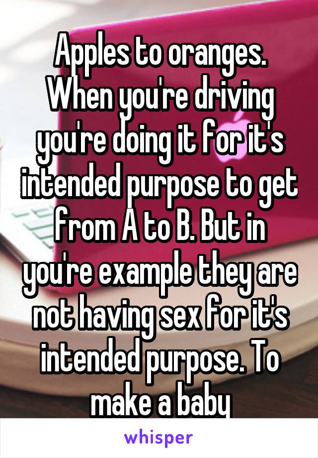 Apples to oranges. When you're driving you're doing it for it's intended purpose to get from A to B. But in you're example they are not having sex for it's intended purpose. To make a baby