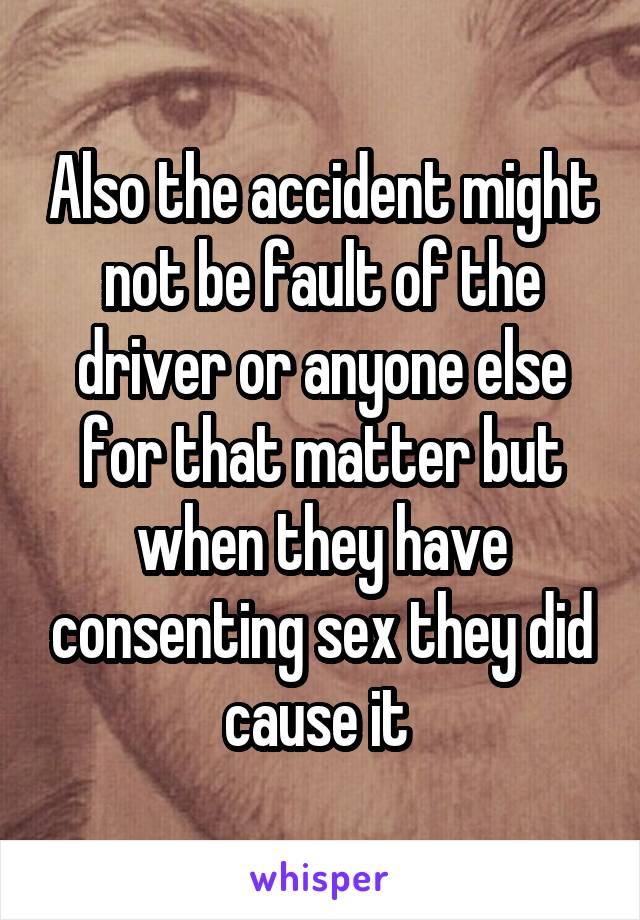 Also the accident might not be fault of the driver or anyone else for that matter but when they have consenting sex they did cause it 