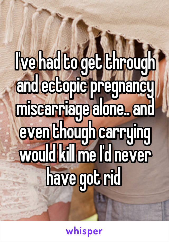 I've had to get through and ectopic pregnancy miscarriage alone.. and even though carrying would kill me I'd never have got rid 