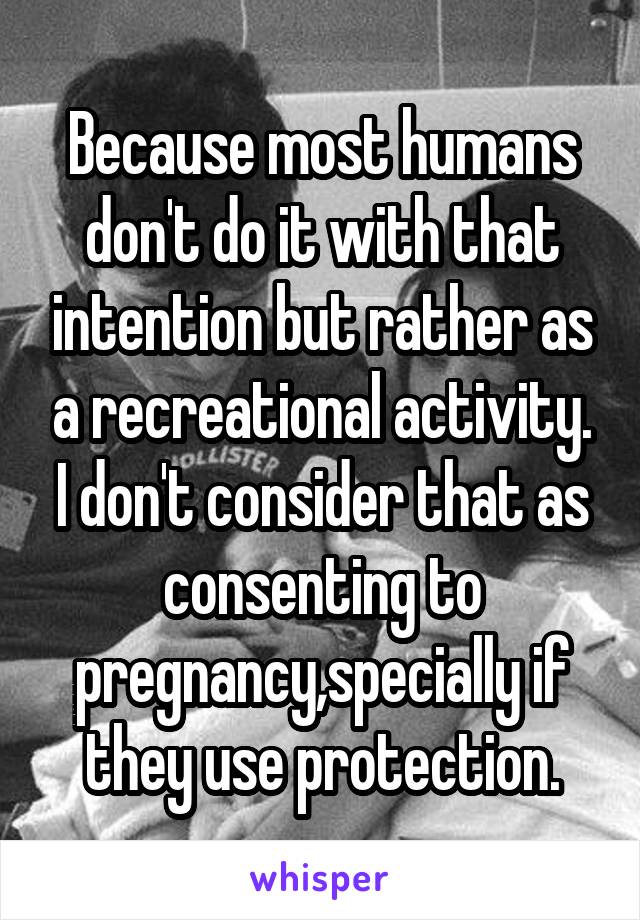 Because most humans don't do it with that intention but rather as a recreational activity. I don't consider that as consenting to pregnancy,specially if they use protection.