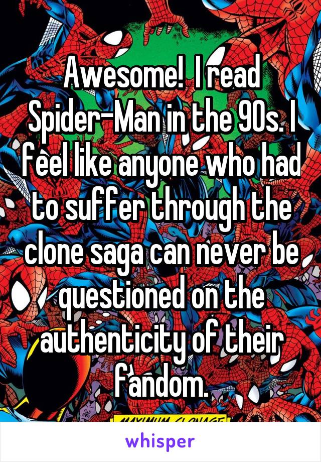 Awesome!  I read Spider-Man in the 90s. I feel like anyone who had to suffer through the clone saga can never be questioned on the authenticity of their fandom.