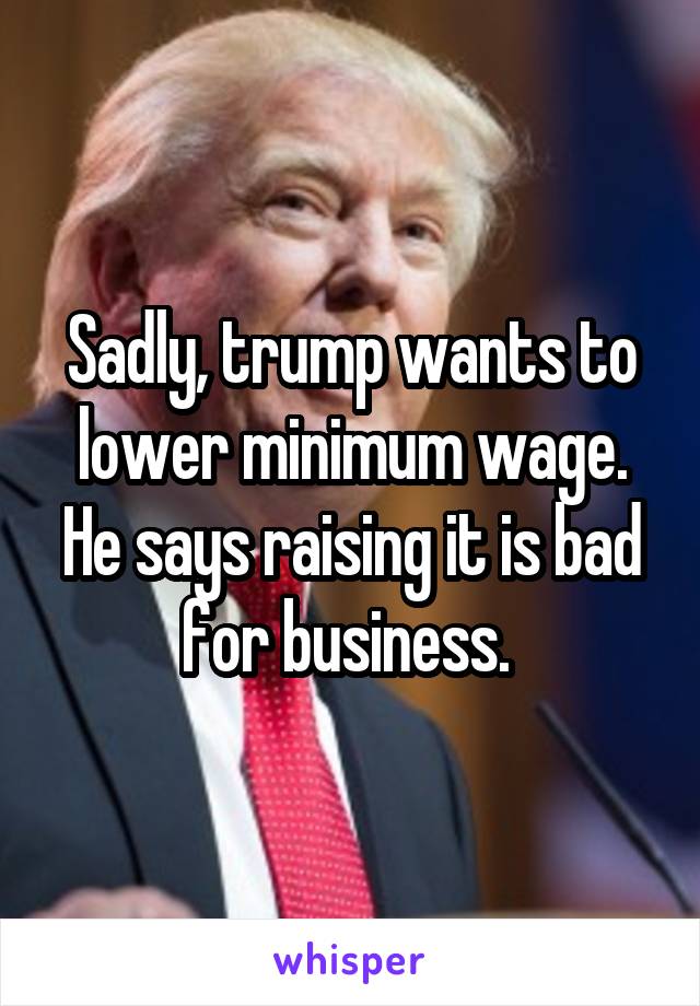 Sadly, trump wants to lower minimum wage. He says raising it is bad for business. 