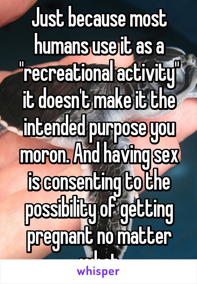 Just because most humans use it as a "recreational activity" it doesn't make it the intended purpose you moron. And having sex is consenting to the possibility of getting pregnant no matter what