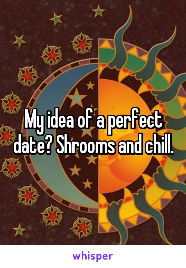 My idea of a perfect date? Shrooms and chill.