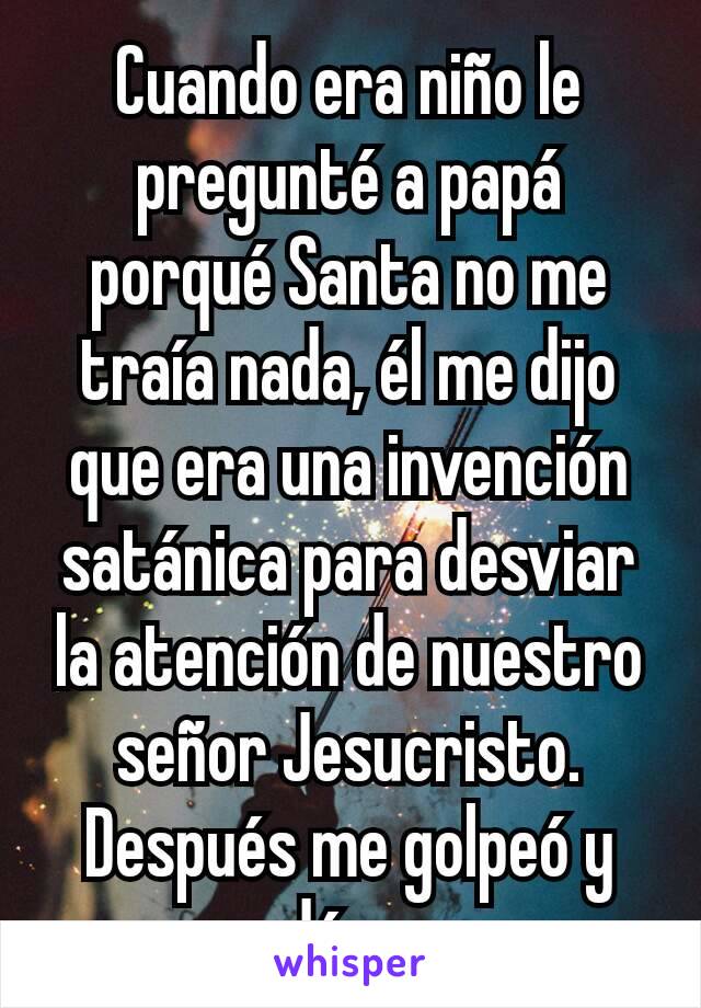 Cuando era niño le pregunté a papá porqué Santa no me traía nada, él me dijo que era una invención satánica para desviar la atención de nuestro señor Jesucristo. Después me golpeó y mandó a orar