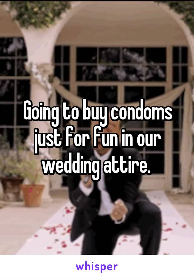 Going to buy condoms just for fun in our wedding attire. 