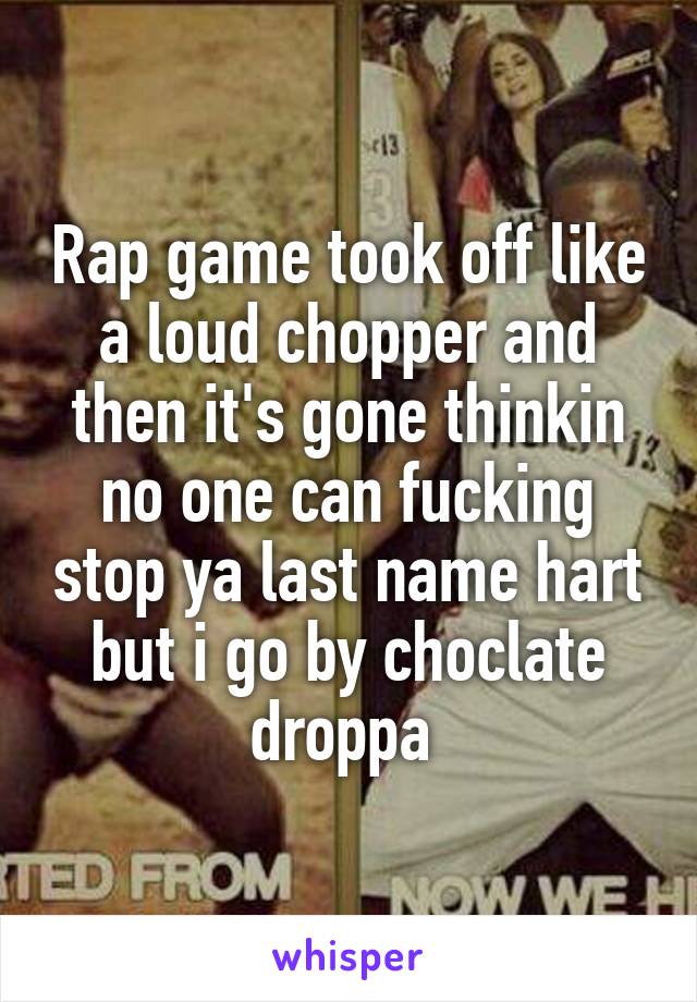 Rap game took off like a loud chopper and then it's gone thinkin no one can fucking stop ya last name hart but i go by choclate droppa 