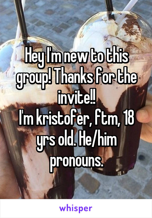 Hey I'm new to this group! Thanks for the invite!!
I'm kristofer, ftm, 18 yrs old. He/him pronouns.