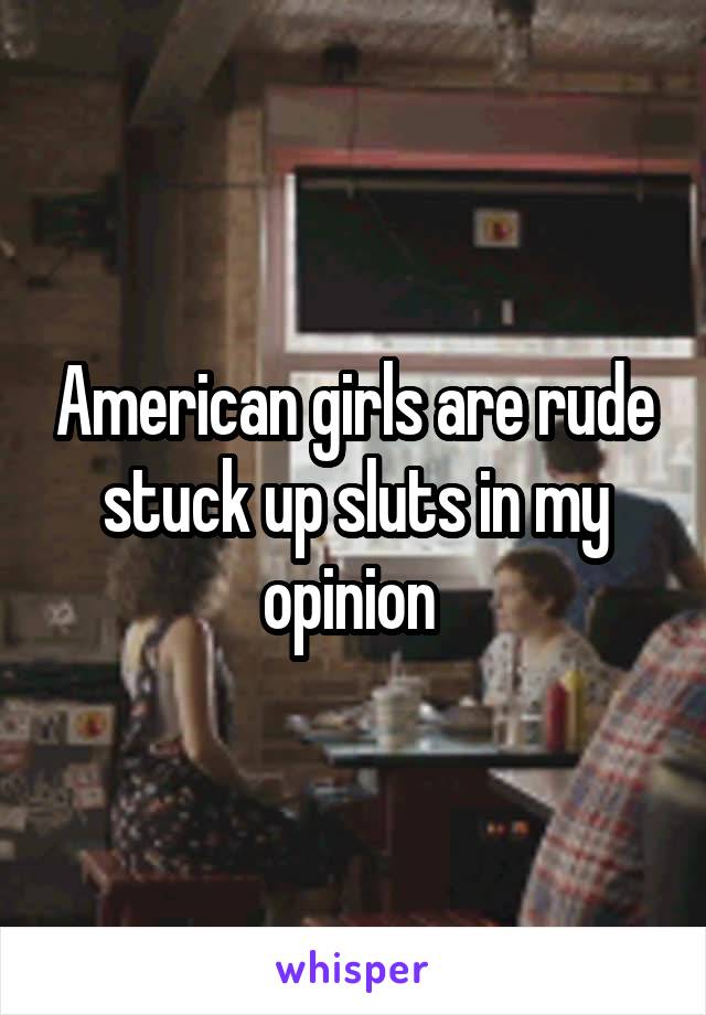 American girls are rude stuck up sluts in my opinion 