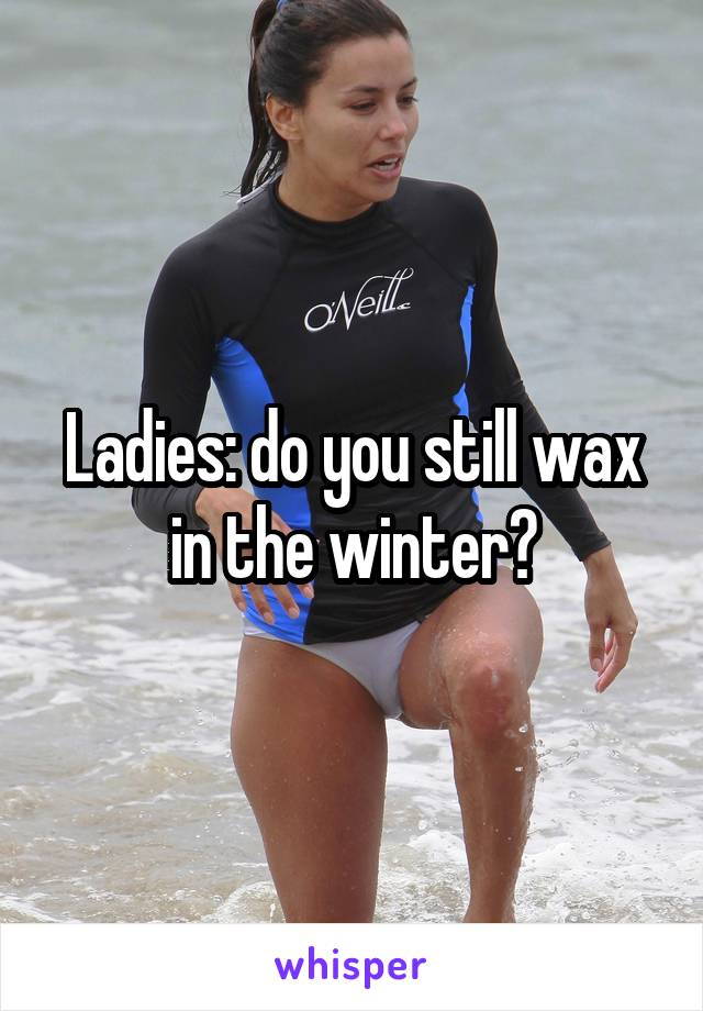 Ladies: do you still wax in the winter?
