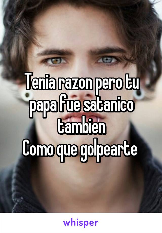 Tenia razon pero tu papa fue satanico tambien
Como que golpearte 