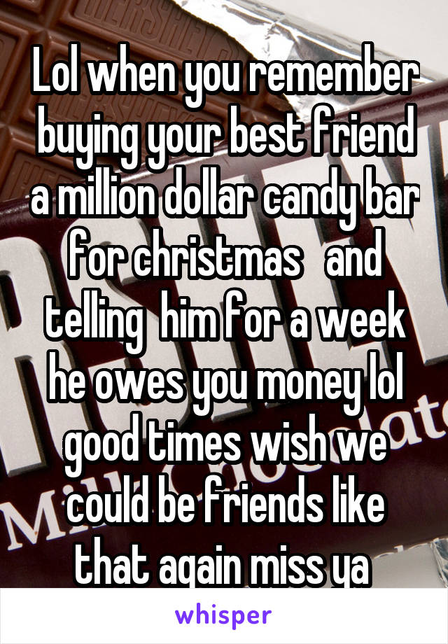 Lol when you remember buying your best friend a million dollar candy bar for christmas   and telling  him for a week he owes you money lol good times wish we could be friends like that again miss ya 