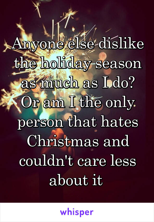 Anyone else dislike the holiday season as much as I do? Or am I the only person that hates Christmas and couldn't care less about it 