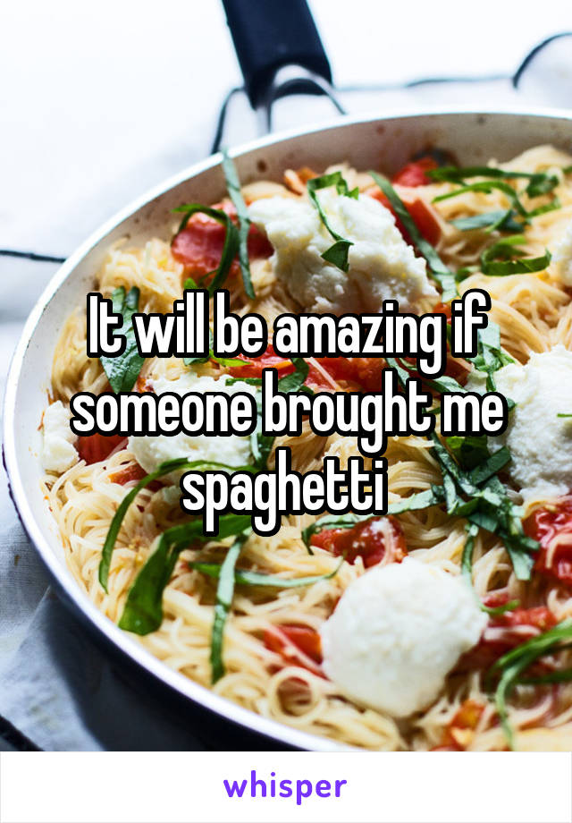 It will be amazing if someone brought me spaghetti 