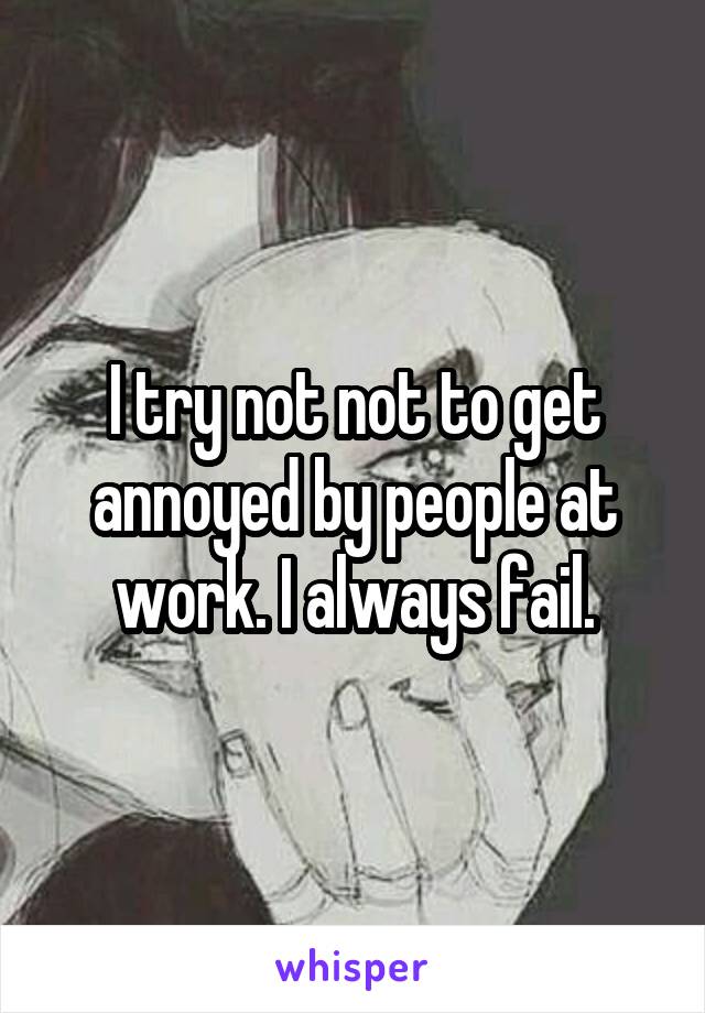 I try not not to get annoyed by people at work. I always fail.