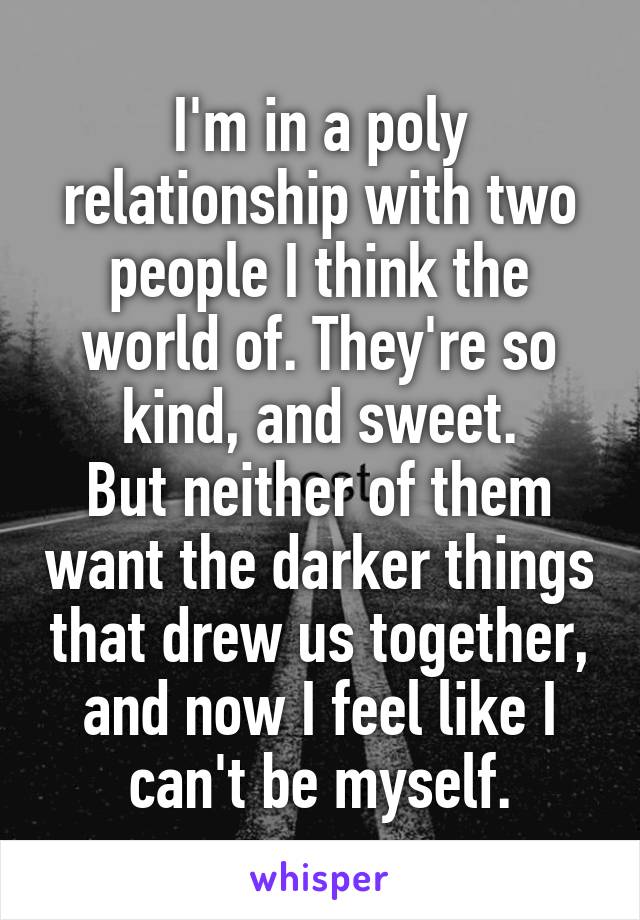 I'm in a poly relationship with two people I think the world of. They're so kind, and sweet.
But neither of them want the darker things that drew us together, and now I feel like I can't be myself.