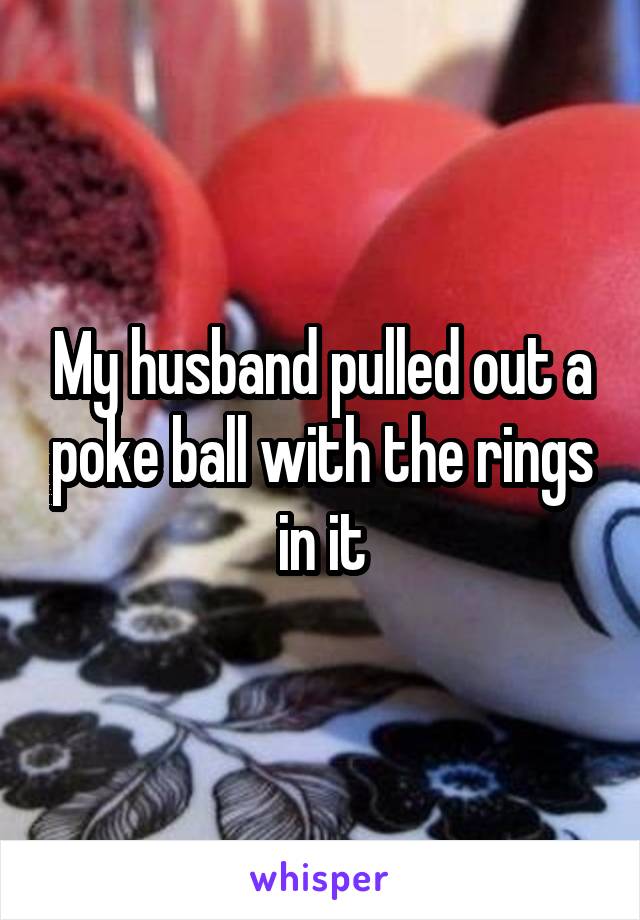 My husband pulled out a poke ball with the rings in it