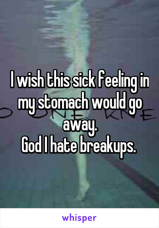 I wish this sick feeling in my stomach would go away.
God I hate breakups. 