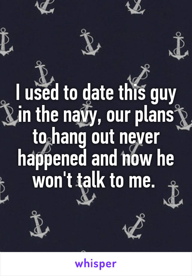 I used to date this guy in the navy, our plans to hang out never happened and now he won't talk to me. 