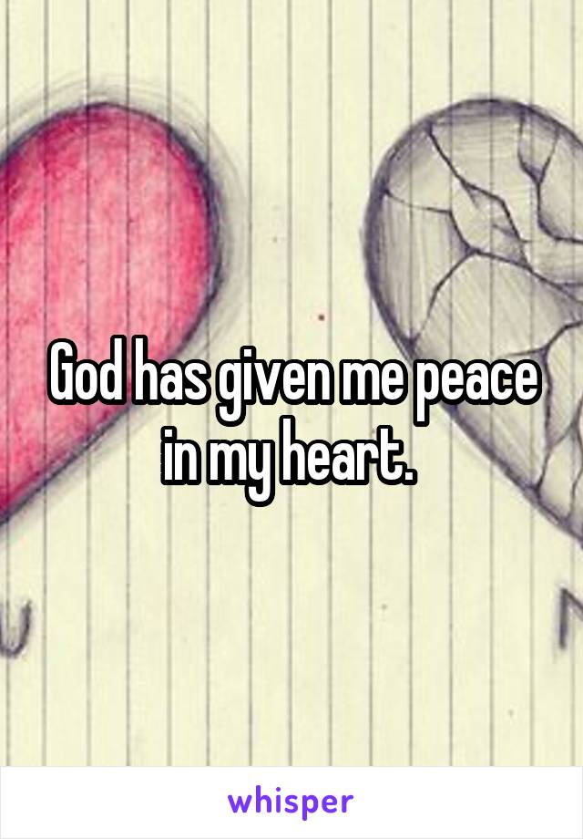 God has given me peace in my heart. 
