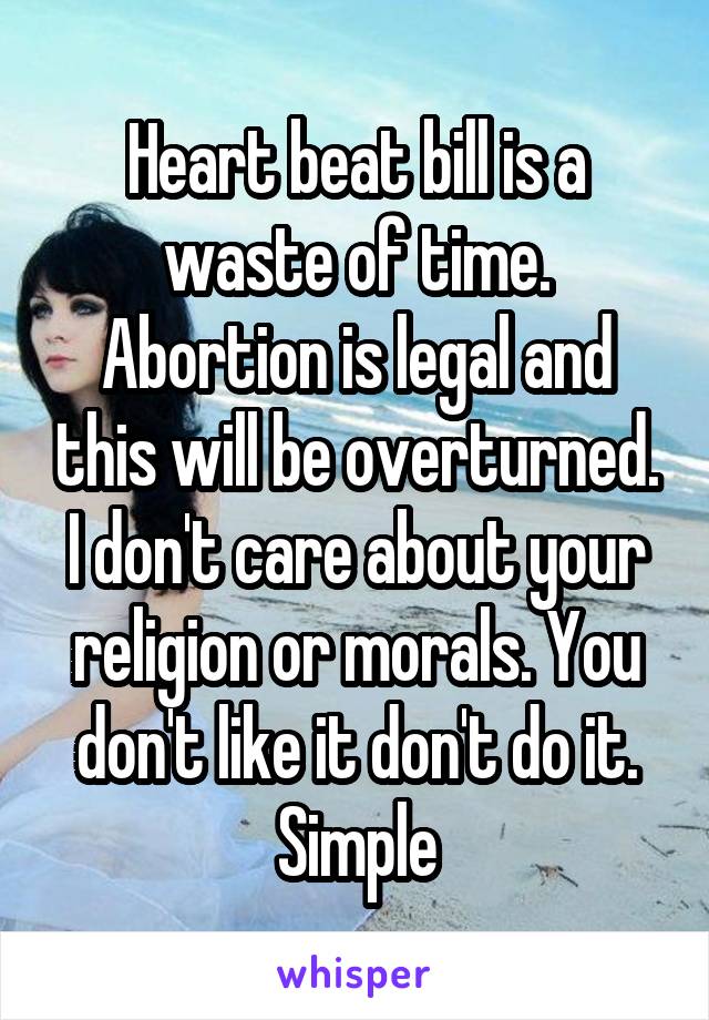 Heart beat bill is a waste of time. Abortion is legal and this will be overturned. I don't care about your religion or morals. You don't like it don't do it. Simple