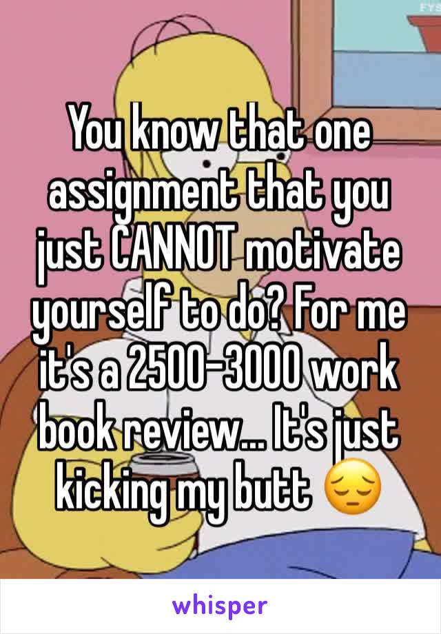 You know that one assignment that you just CANNOT motivate yourself to do? For me it's a 2500-3000 work book review... It's just kicking my butt 😔