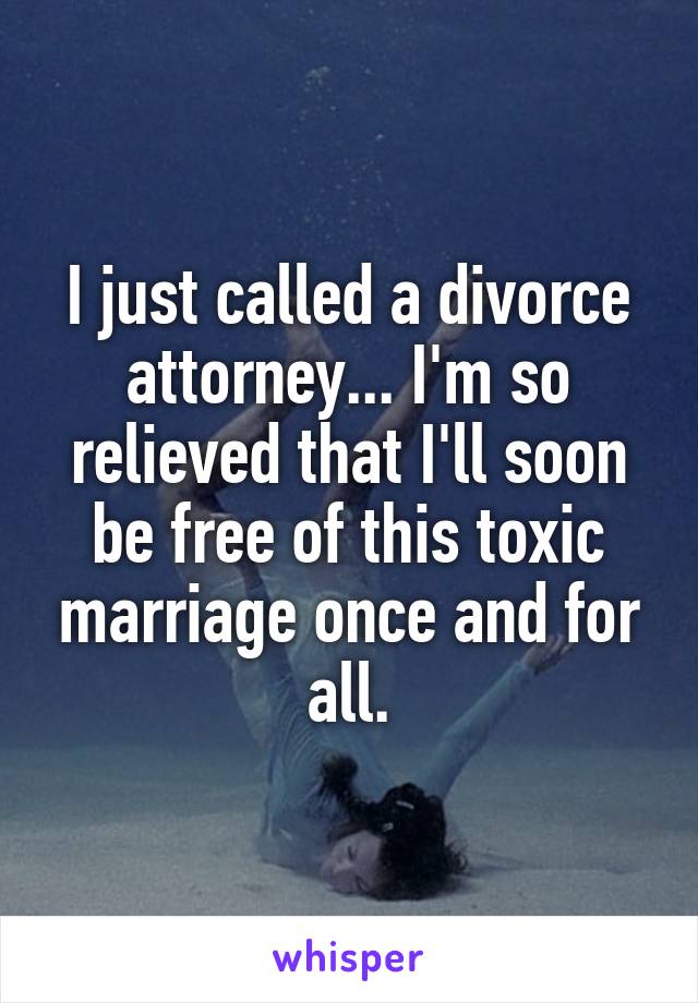 I just called a divorce attorney... I'm so relieved that I'll soon be free of this toxic marriage once and for all.