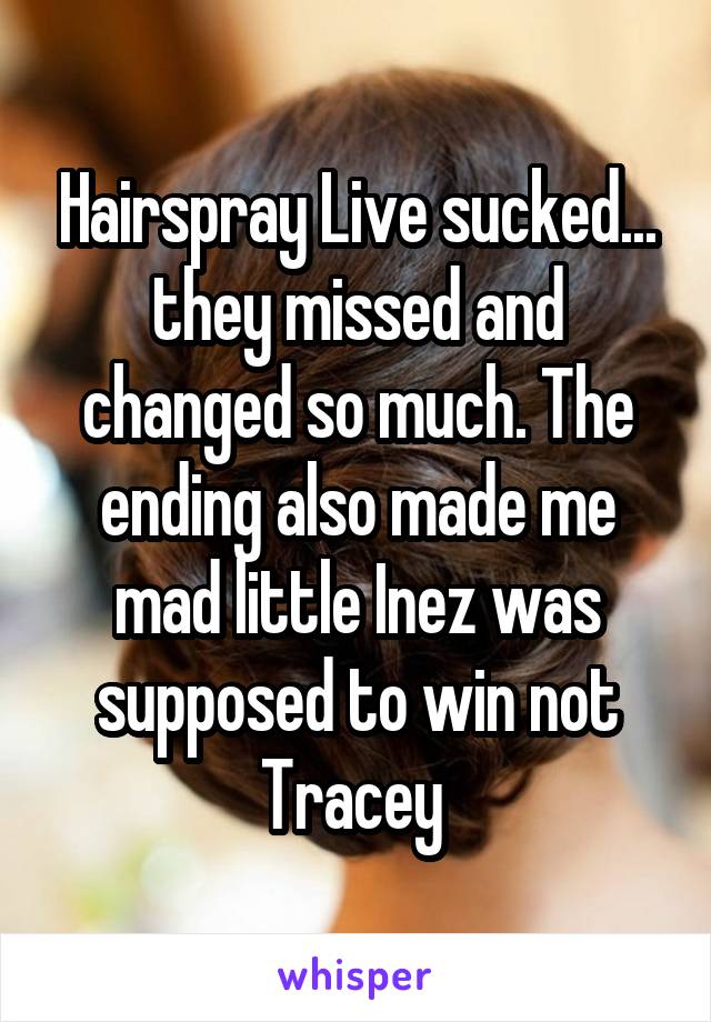 Hairspray Live sucked... they missed and changed so much. The ending also made me mad little Inez was supposed to win not Tracey 