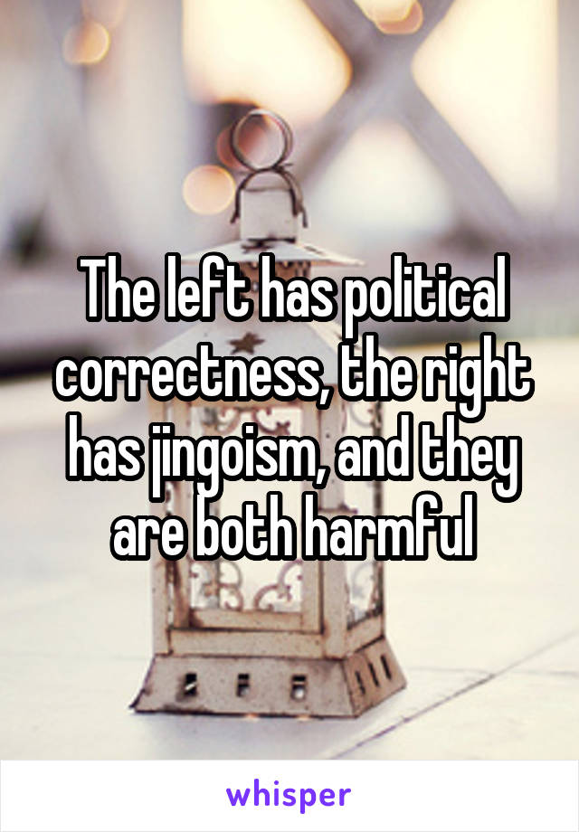 The left has political correctness, the right has jingoism, and they are both harmful