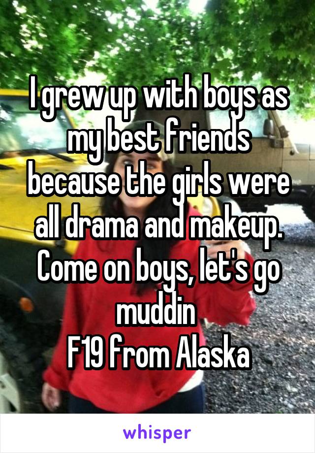I grew up with boys as my best friends because the girls were all drama and makeup. Come on boys, let's go muddin 
F19 from Alaska