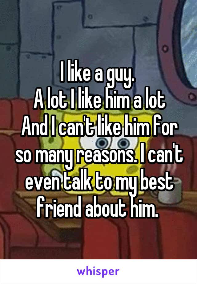 I like a guy. 
A lot I like him a lot
And I can't like him for so many reasons. I can't even talk to my best friend about him. 