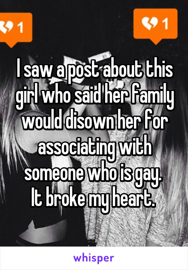 I saw a post about this girl who said her family would disown her for associating with someone who is gay. 
It broke my heart. 