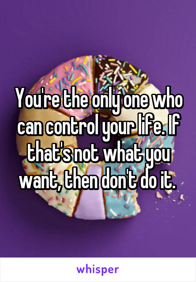 You're the only one who can control your life. If that's not what you want, then don't do it. 