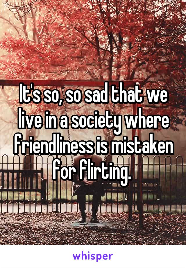 It's so, so sad that we live in a society where friendliness is mistaken for flirting. 