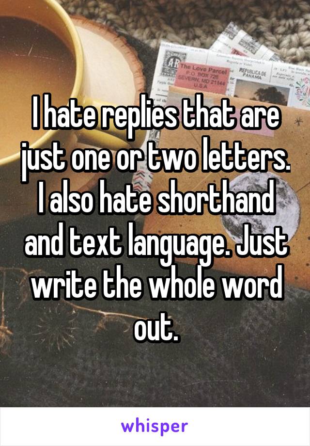 I hate replies that are just one or two letters. I also hate shorthand and text language. Just write the whole word out.