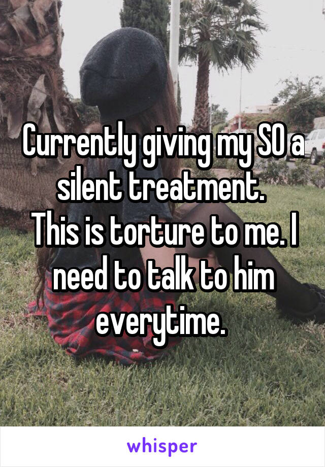 Currently giving my SO a silent treatment. 
This is torture to me. I need to talk to him everytime. 