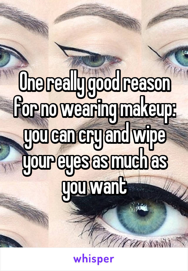 One really good reason for no wearing makeup: you can cry and wipe your eyes as much as you want