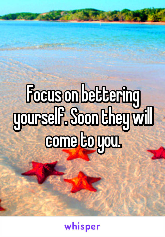 Focus on bettering yourself. Soon they will come to you.