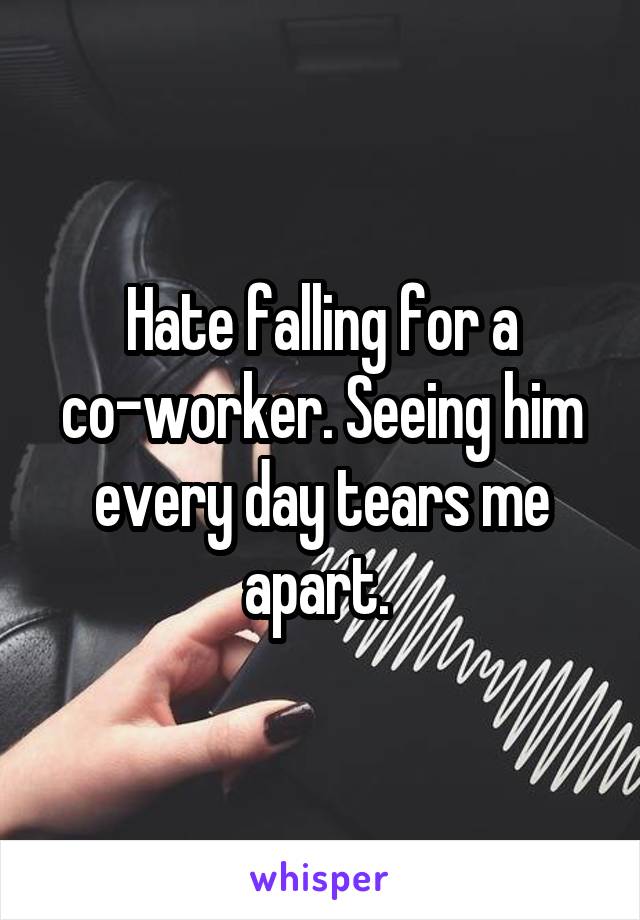 Hate falling for a co-worker. Seeing him every day tears me apart. 