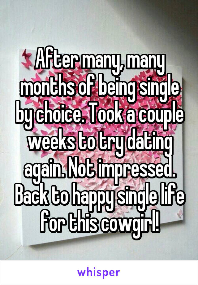 After many, many months of being single by choice. Took a couple weeks to try dating again. Not impressed. Back to happy single life for this cowgirl!