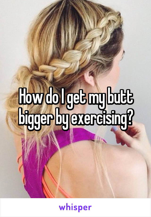 How do I get my butt bigger by exercising?