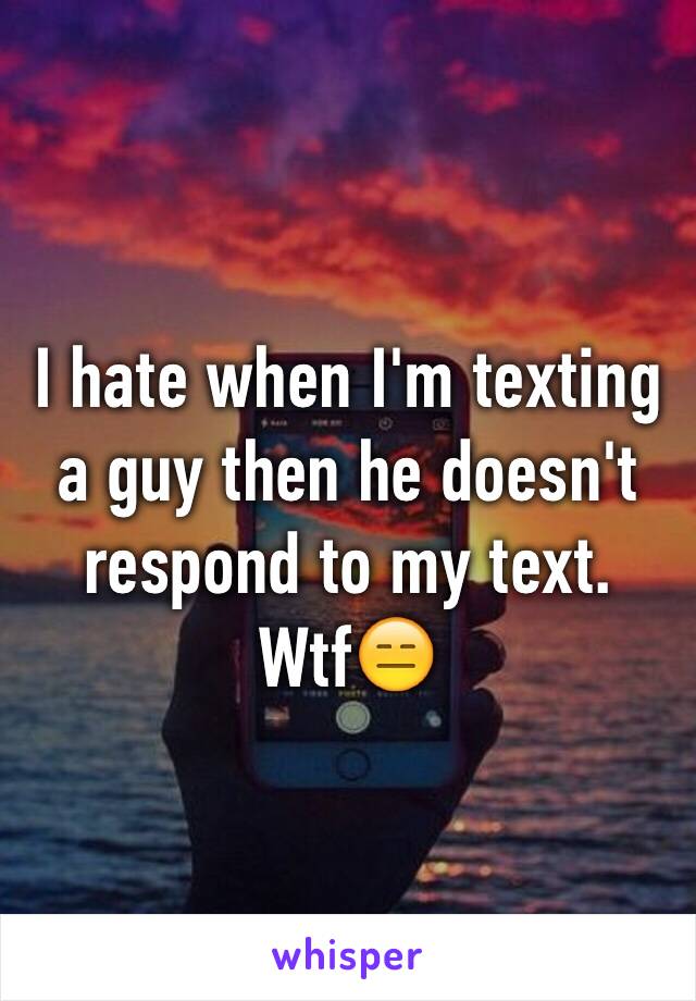 I hate when I'm texting a guy then he doesn't respond to my text. Wtf😑