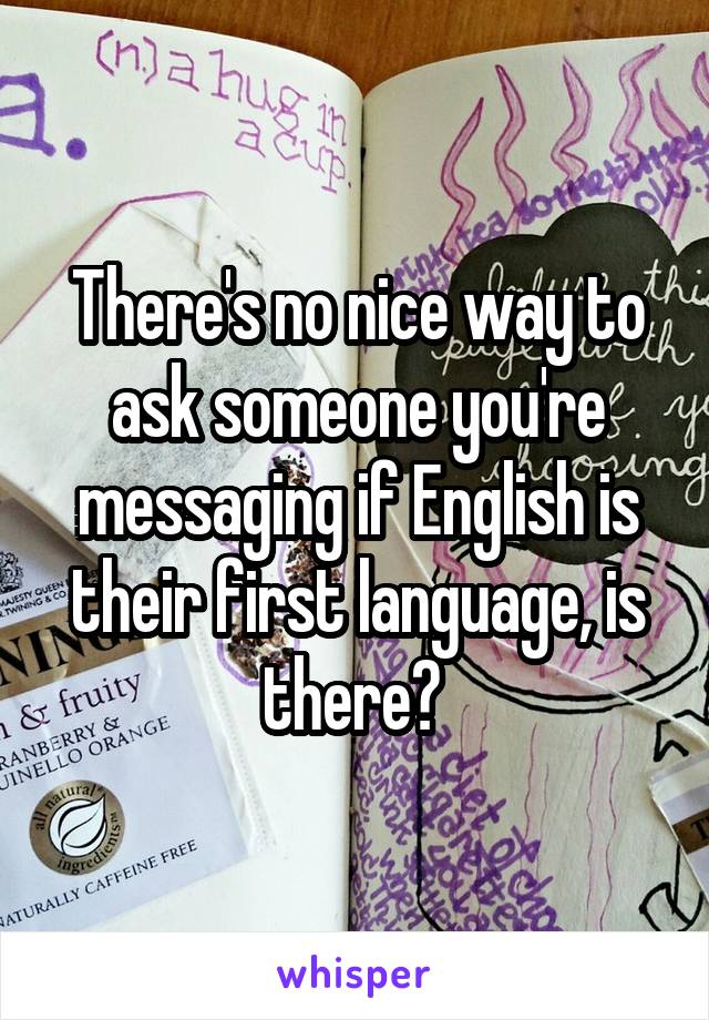 There's no nice way to ask someone you're messaging if English is their first language, is there? 