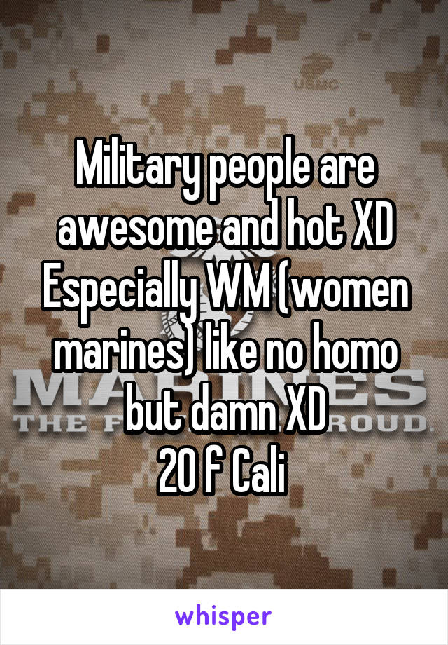 Military people are awesome and hot XD
Especially WM (women marines) like no homo but damn XD
20 f Cali 