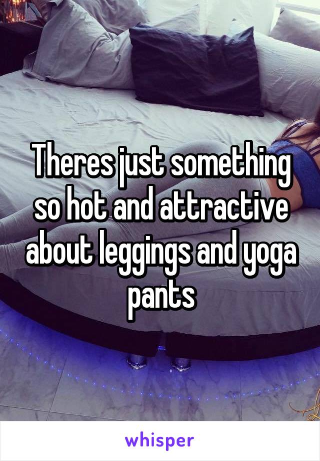 Theres just something so hot and attractive about leggings and yoga pants