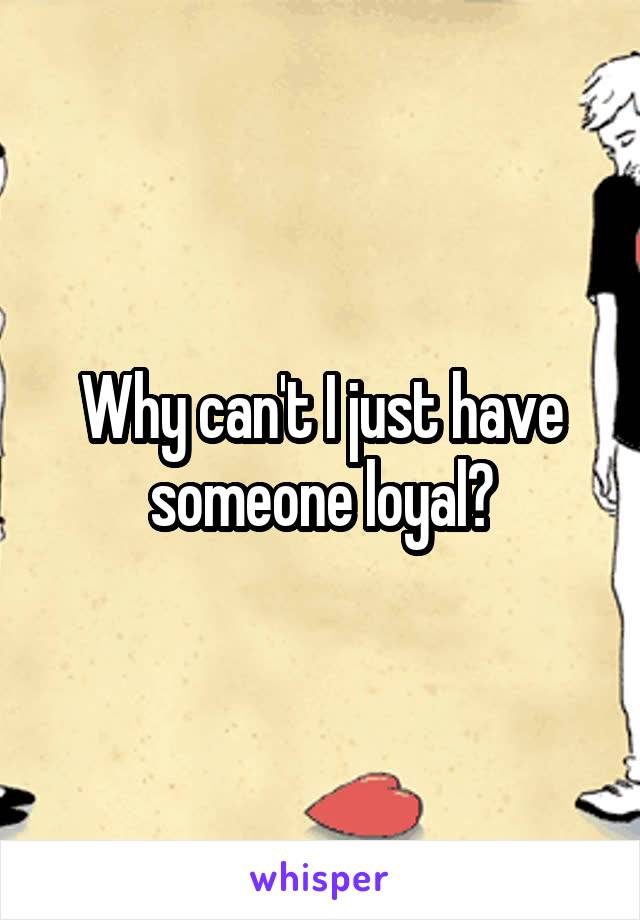 Why can't I just have someone loyal?